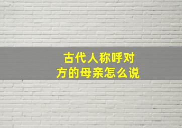 古代人称呼对方的母亲怎么说