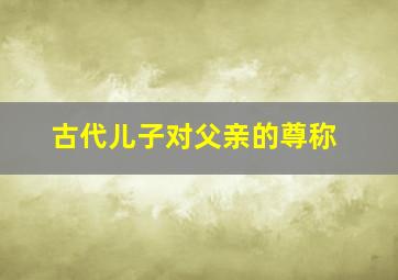 古代儿子对父亲的尊称