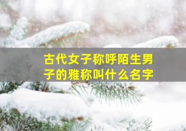 古代女子称呼陌生男子的雅称叫什么名字