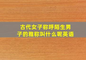 古代女子称呼陌生男子的雅称叫什么呢英语