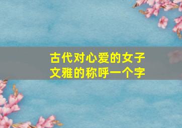 古代对心爱的女子文雅的称呼一个字