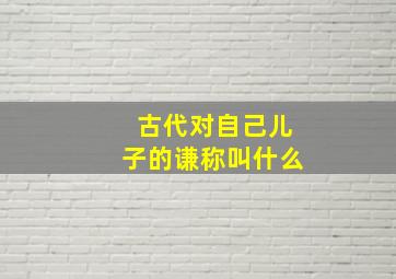 古代对自己儿子的谦称叫什么