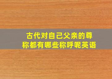 古代对自己父亲的尊称都有哪些称呼呢英语