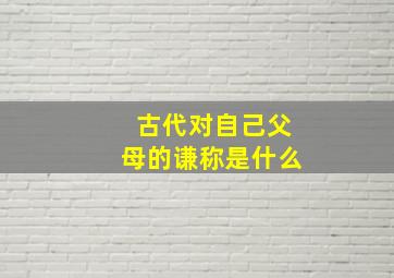 古代对自己父母的谦称是什么