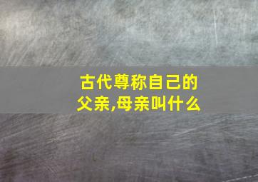 古代尊称自己的父亲,母亲叫什么