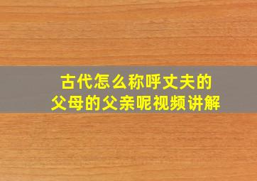 古代怎么称呼丈夫的父母的父亲呢视频讲解