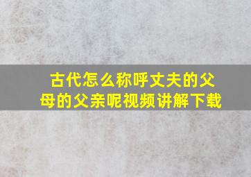 古代怎么称呼丈夫的父母的父亲呢视频讲解下载