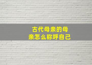 古代母亲的母亲怎么称呼自己