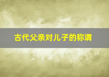 古代父亲对儿子的称谓