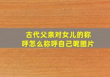 古代父亲对女儿的称呼怎么称呼自己呢图片