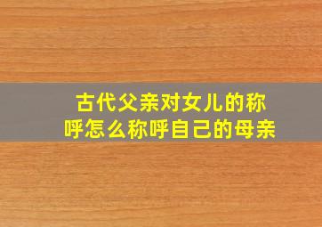 古代父亲对女儿的称呼怎么称呼自己的母亲