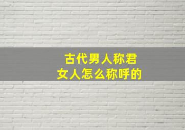 古代男人称君女人怎么称呼的