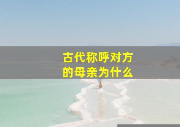 古代称呼对方的母亲为什么