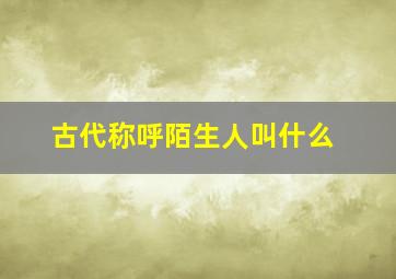 古代称呼陌生人叫什么