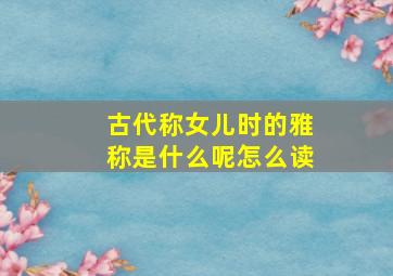 古代称女儿时的雅称是什么呢怎么读