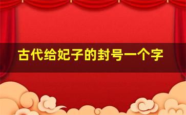 古代给妃子的封号一个字