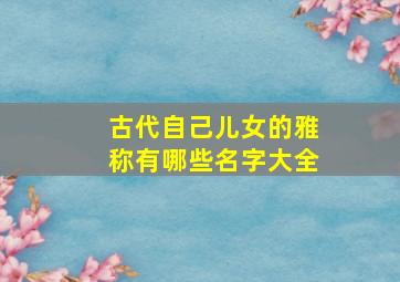 古代自己儿女的雅称有哪些名字大全