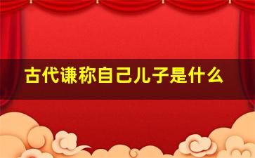 古代谦称自己儿子是什么