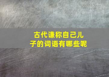 古代谦称自己儿子的词语有哪些呢