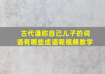 古代谦称自己儿子的词语有哪些成语呢视频教学