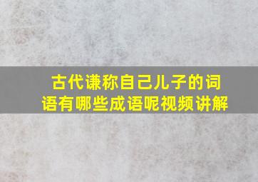 古代谦称自己儿子的词语有哪些成语呢视频讲解