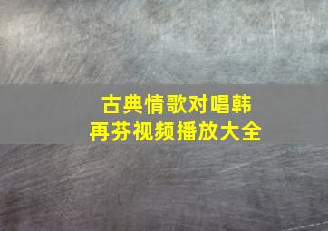 古典情歌对唱韩再芬视频播放大全