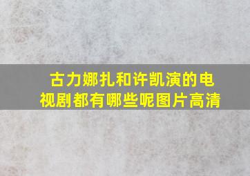 古力娜扎和许凯演的电视剧都有哪些呢图片高清