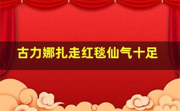 古力娜扎走红毯仙气十足