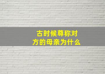 古时候尊称对方的母亲为什么