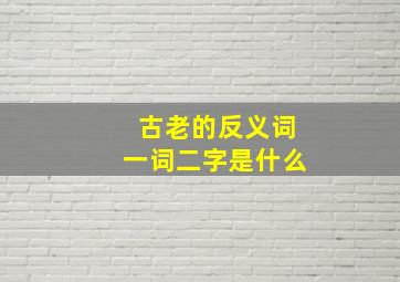 古老的反义词一词二字是什么