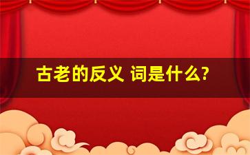 古老的反义 词是什么?