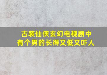 古装仙侠玄幻电视剧中有个男的长得又低又吓人