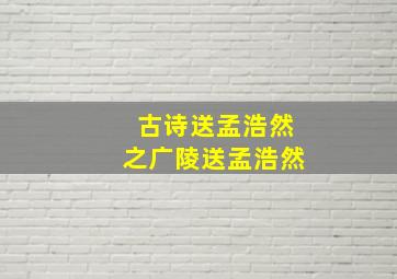 古诗送孟浩然之广陵送孟浩然