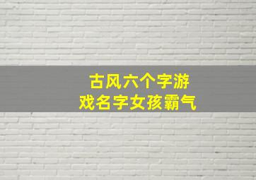 古风六个字游戏名字女孩霸气