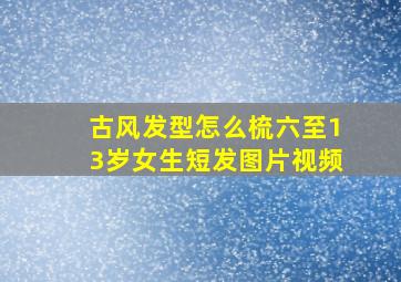 古风发型怎么梳六至13岁女生短发图片视频