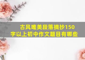 古风唯美段落摘抄150字以上初中作文题目有哪些