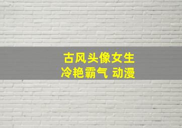 古风头像女生冷艳霸气 动漫