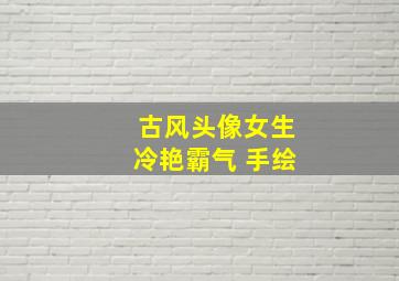 古风头像女生冷艳霸气 手绘