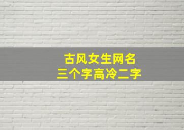 古风女生网名三个字高冷二字