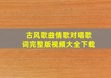 古风歌曲情歌对唱歌词完整版视频大全下载