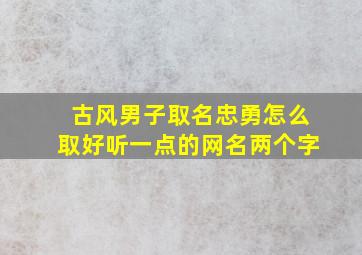 古风男子取名忠勇怎么取好听一点的网名两个字