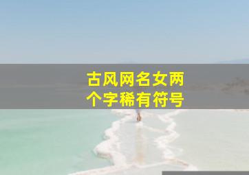 古风网名女两个字稀有符号