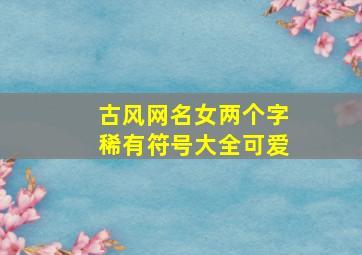 古风网名女两个字稀有符号大全可爱