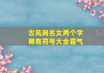 古风网名女两个字稀有符号大全霸气