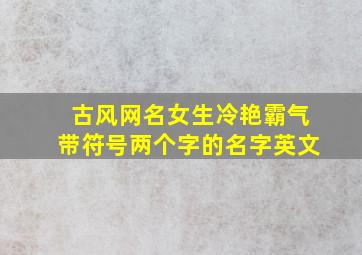 古风网名女生冷艳霸气带符号两个字的名字英文