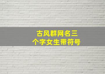 古风群网名三个字女生带符号