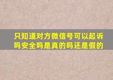 只知道对方微信号可以起诉吗安全吗是真的吗还是假的