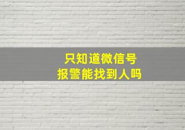 只知道微信号报警能找到人吗