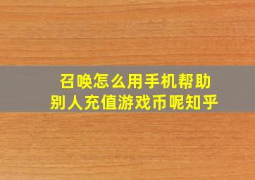 召唤怎么用手机帮助别人充值游戏币呢知乎