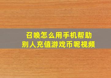 召唤怎么用手机帮助别人充值游戏币呢视频